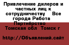 Привлечение дилеров и частных лиц к сотрудничеству. - Все города Работа » Партнёрство   . Томская обл.,Томск г.